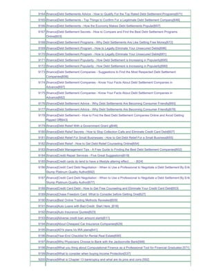 9164 [finance]Debt Settlements Advice - How to Qualify For the Top Rated Debt Settlement Programs[671]
9165 [finance]Debt Settlements - Top Things to Confirm For a Legitimate Debt Settlement Company[646]
9166 [finance]Debt Settlements - How the Economy Makes Debt Settlements Popular[657]
9167 [finance]Debt Settlement Secrets - How to Compare and Find the Best Debt Settlement Programs
     Online[603]
9168 [finance]Debt Settlement Programs - Why Debt Settlements Are Like Getting Free Money[672]
9169 [finance]Debt Settlement Program - How to Legally Eliminate Your Unsecured Debts[696]
9170 [finance]Debt Settlement Program - How to Legally Eliminate Your Unsecured Debts[681]
9171 [finance]Debt Settlement Popularity - How Debt Settlement is Increasing in Popularity[695]
9172 [finance]Debt Settlement Popularity - How Debt Settlement is Increasing in Popularity[680]
9173 [finance]Debt Settlement Companies - Suggestions to Find the Most Respected Debt Settlement
     Companies[656]
9174 [finance]Debt Settlement Companies - Know Your Facts About Debt Settlement Companies in
     Advance[697]
9175 [finance]Debt Settlement Companies - Know Your Facts About Debt Settlement Companies in
     Advance[682]
9176 [finance]Debt Settlement Advice - Why Debt Settlements Are Becoming Consumer Friendly[693]
9177 [finance]Debt Settlement Advice - Why Debt Settlements Are Becoming Consumer Friendly[678]
9178 [finance]Debt Settlement - How to Find the Best Debt Settlement Companies Online and Avoid Getting
     Ripped Off[643]
9179 [finance]Debt Relief With a Government Grant g[648]
9180 [finance]Debt Relief Secrets - How to Stop Collection Calls and Eliminate Credit Card Debt[607]
9181 [finance]Debt Relief For Small Businesses - How to Get Debt Relief For a Small Business[655]
9182 [finance]Debt Relief - How to Get Debt Relief Counseling Online[654]
9183 [finance]Debt Management Tips - A Free Guide to Finding the Best Debt Settlement Companies[602]
9184 [finance]Credit Repair Services - Five Great Suggestions[619]
9185 [finance]Credit cards do tend to have a lifestyle altering effect...... - [624]
9186 [finance]Credit Card Debt Negotiation - When to Use a Professional to Negotiate a Debt Settlement By Erik
     Stump Platinum Quality Author[692]
9187 [finance]Credit Card Debt Negotiation - When to Use a Professional to Negotiate a Debt Settlement By Erik
     Stump Platinum Quality Author[677]
9188 [finance]Credit Card Debt - How to Get Free Counseling and Eliminate Your Credit Card Debt[653]
9189 [finance]Chase Freedom Card What to Consider before Getting One[627]
9190 [finance]Best Online Trading Methods Revealed[609]
9191 [finance]Auto Loans with Bad Credit Start Here_[618]
9192 [finance]Auto Insurance Quotes[623]
9193 [finance]Adverse credit loan amount starts[611]
9194 [finance]About Cheapest Car Insurance Companies[629]
9195 [finance]401k plans Vs IRA plans[641]
9196 [finance]Year-End Checklist for Rental Real Estate[690]
9197 [finance]Why Physicians Choose to Bank with the Jacksonville Bank[568]
9198 [finance]What you thing about Computational Finance as a Professional Tool for Financial Graduates [571]
9199 [finance]What to consider when buying Income Protection[537]
9200 [finance]What is Chapter 13 bankruptcy and what are its pros and cons [592]
 