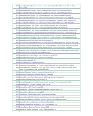 9368 [finance]Debt Relief Companies - How to Locate Legitimate Debt Relief Companies With So Many
     Choices[492]
9369 [finance]Debt Relief Choices - When to Consolidate and When to Get Debt Settlements[459]
9370 [finance]Debt Relief Application - How to Apply For the Best Debt Settlement Programs[460]
9371 [finance]Debt Relief Advice - How to Locate Legitimate Debt Relief Companies Online[484]
9372 [finance]Debt Relief Advice - How to Consolidate Your Bills and Eliminate Unsecured Debt[417]
9373 [finance]Debt Relief Advice - How to Compare Debt Management Companies Before Choosing[475]
9374 [finance]Debt Relief Advice - How to Capitalize on National Stimulus Money For Debt Relief[451]
9375 [finance]Debt Relief - How to Apply Today and Start Eliminating Debt Tomorrow[456]
9376 [finance]Debt Relief - How Stimulus Money Makes Debt Relief Widely Available[416]
9377 [finance]Debt Relief - How Stimulus Money is Making Debt Relief Programs Financially Attractive[455]
9378 [finance]Debt Negotiation - Where to Find the Best Debt Settlement Companies For Negotiation[415]
9379 [finance]Debt Management Advice - Why Debt Settlements Are Currently Financially Appealing[476]
9380 [finance]Debt Counseling Tips - How to Capitalize on a Bad Economy and Get a Debt Settlement[485]
9381 [finance]Daytrading Using Mean Reversion Strategies[472]
9382 [finance]Credit Card Debt Settlements - How to Find Credit Card Debt Settlement Programs Online[444]
9383 [finance]Credit Card Debt Management - How to Consolidate and Then Eliminate Credit Card Debt[488]
9384 [finance]Cost Saving Ideals and Ways to Make Apartment Turnover Cheaper and Easier[481]
9385 [finance]Compare Debt Settlement Companies - How to Compare and Find the Best Debt Settlement[487]
9386 [finance]Company Contract Hire is Cost Effective[404]
9387 [finance]Can Your Past Influence Your Present Money Habits [407]
9388 [finance]Businesses write - off 6_ of revenue to waste[435]
9389 [finance]Building Wealth[497]
9390 [finance]Best Way to Settle Your Debt[433]
9391 [finance]Avoid Getting Ripped Off - How to Locate Respectable Debt Settlement Companies[486]
9392 [finance]Alternative Investment In Film Is High Hield Opportunity For Affluent investors Family Offices
     Wealth Advisers Hedge Funds Private Equity[408]
9393 [finance]All Classes Feeling the Squeeze of Financial Worry[411]
9394 [finance]A Comprehensive Mortgage Refinance Index[430]
9395 [finance]529 Lesson Plan High Scores for 529 College Savings Program[401]
9396 [finance]Your Best Manager-Payroll System[438]
9397 [finance]Why people never want to face bankruptcy and try to find other easy methods [303]
9398 [finance]Why Our Education System Is Failing Us[334]
9399 [finance]What Is ETF Trend Trading [353]
9400 [finance]What is difference between A Mobile Home Or Modular Home [381]
9401 [finance]What Is Candlesticks Trading [390]
9402 [finance]Ways to Safely Reduce Your Car Insurance Rates[400]
9403 [finance]Ways to Cost Analyze and Reduce Telecommunication Expense[374]
9404 [finance]Using Medicare Supplement Insurance to Fully Cover Medicare Gaps[384]
9405 [finance]Trendlines And Containment Patterns In Forex[333]
9406 [finance]Travel Merchant Accounts For Your Financial Needs[325]
9407 [finance]Tips on Chosing a Factoring Company[397]
9408 [finance]The process of obtaining a loan is highly regulated[375]
 