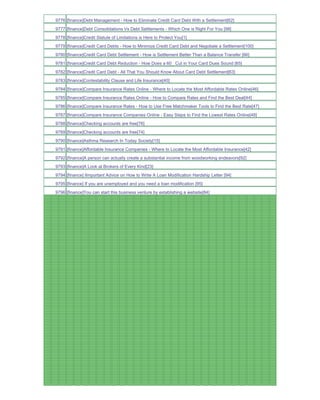 9776 [finance]Debt Management - How to Eliminate Credit Card Debt With a Settlement[62]
9777 [finance]Debt Consolidations Vs Debt Settlements - Which One is Right For You [98]
9778 [finance]Credit Statute of Limitations is Here to Protect You[1]
9779 [finance]Credit Card Debts - How to Minimize Credit Card Debt and Negotiate a Settlement[100]
9780 [finance]Credit Card Debt Settlement - How is Settlement Better Than a Balance Transfer [66]
9781 [finance]Credit Card Debt Reduction - How Does a 60_ Cut in Your Card Dues Sound [65]
9782 [finance]Credit Card Debt - All That You Should Know About Card Debt Settlement[63]
9783 [finance]Contestability Clause and Life Insurance[40]
9784 [finance]Compare Insurance Rates Online - Where to Locate the Most Affordable Rates Online[46]
9785 [finance]Compare Insurance Rates Online - How to Compare Rates and Find the Best Deal[44]
9786 [finance]Compare Insurance Rates - How to Use Free Matchmaker Tools to Find the Best Rate[47]
9787 [finance]Compare Insurance Companies Online - Easy Steps to Find the Lowest Rates Online[48]
9788 [finance]Checking accounts are free[76]
9789 [finance]Checking accounts are free[74]
9790 [finance]Asthma Research In Today Society[15]
9791 [finance]Affordable Insurance Companies - Where to Locate the Most Affordable Insurance[42]
9792 [finance]A person can actually create a substantial income from woodworking endeavors[92]
9793 [finance]A Look at Brokers of Every Kind[23]
9794 [finance] IImportant Advice on How to Write A Loan Modification Hardship Letter [94]
9795 [finance] If you are unemployed and you need a loan modification [95]
9796 [finance]You can start this business venture by establishing a website[84]
 