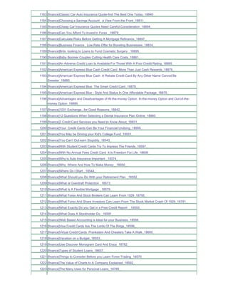 1183 [finance]Classic Car Auto Insurance Quote-find The Best One Today_18840_
1184 [finance]Choosing a Savings Account a View From the Front_18811_
1185 [finance]Cheap Car Insurance Quotes Need Careful Consideration_18894_
1186 [finance]Can You Afford To Invest In Forex _18879_
1187 [finance]Calculate Risks Before Getting A Mortgage Refinance_18897_
1188 [finance]Business Finance Low Rate Offer for Boosting Businesses_18824_
1189 [finance]Brits looking to Loans to Fund Cosmetic Surgery _18895_
1190 [finance]Baby Boomer Couples Cutting Health Care Costs_18861_
1191 [finance]An Adverse Credit Loan Is Available For Those With A Poor Credit Rating_18885_
1192 [finance]American Express Blue Cash Credit Card More Than Just Cash Rewards_18876_
1193 [finance]American Express Blue Cash A Rebate Credit Card By Any Other Name Cannot Be
     Sweeter_18880_
1194 [finance]American Express Blue The Smart Credit Card_18878_
1195 [finance]American Express Blue - Style And Status In One Affordable Package_18875_
1196 [finance]Advantages and Disadvantages of At-the-money Option In-the-money Option and Out-of-the-
     money Option_18899_
1197 [finance]1031 Exchange...for Good Reasons_18842_
1198 [finance]12 Questions When Selecting a Dental Insurance Plan Online_18860_
1199 [finance]3 Credit Card Services you Need to Know About_18831_
1200 [finance]Your Credit Cards Can Be Your Financial Undoing_18900_
1201 [finance]You May be Driving your Kid's College Fund_18551_
1202 [finance]You Can't Out-earn Stupidity_18543_
1203 [finance]With Student Credit Cards Try To Impress The Friends_18597_
1204 [finance]With No Annual Fees Credit Card It Is Freedom For Life_18606_
1205 [finance]Why is Auto Insurance Important _18574_
1206 [finance]Why Where And How To Make Money _18550_
1207 [finance]Where Do I Start _18544_
1208 [finance]What Should you Do With your Retirement Plan _18552_
1209 [finance]What is Overdraft Protection _18573_
1210 [finance]What Is A Flexible Mortgage _18579_
1211 [finance]What Forex And Stock Brokers Can Learn From 1929_18795_
1212 [finance]What Forex And Share Investors Can Learn From The Stock Market Crash Of 1929_18791_
1213 [finance]What Exactly Do you Get in a Free Credit Report _18593_
1214 [finance]What Does A Stockholder Do _18591_
1215 [finance]Web Based Accounting is Ideal for your Business_18556_
1216 [finance]Visa Credit Cards Are The Lords Of The Rings_18596_
1217 [finance]Virtual Credit Cards Pranksters And Cheaters Take A Walk_18600_
1218 [finance]Vacation on a Budget_18553_
1219 [finance]Use Discover Monogram Card And Enjoy_18782_
1220 [finance]Types of Student Loans_18607_
1221 [finance]Things to Consider Before you Learn Forex Trading_18570_
1222 [finance]The Value of Charts to A Company Explained_18592_
1223 [finance]The Many Uses for Personal Loans_18789_
 