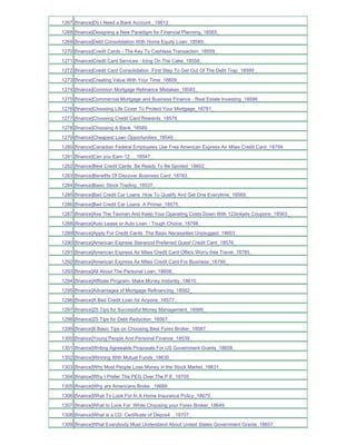 1267 [finance]Do I Need a Bank Account _18612_
1268 [finance]Designing a New Paradigm for Financial Planning_18565_
1269 [finance]Debt Consolidation With Home Equity Loan_18585_
1270 [finance]Credit Cards - The Key To Cashless Transaction_18559_
1271 [finance]Credit Card Services - Icing On The Cake_18558_
1272 [finance]Credit Card Consolidation First Step To Get Out Of The Debt Trap_18599_
1273 [finance]Creating Value With Your Time_18609_
1274 [finance]Common Mortgage Refinance Mistakes_18583_
1275 [finance]Commercial Mortgage and Business Finance - Real Estate Investing_18586_
1276 [finance]Choosing Life Cover To Protect Your Mortgage_18781_
1277 [finance]Choosing Credit Card Rewards_18578_
1278 [finance]Choosing A Bank_18589_
1279 [finance]Cheapest Loan Opportunities_18549_
1280 [finance]Canadian Federal Employees Use Free American Express Air Miles Credit Card_18799_
1281 [finance]Can you Earn 12_ _18547_
1282 [finance]Best Credit Cards Be Ready To Be Spoiled_18602_
1283 [finance]Benefits Of Discover Business Card_18783_
1284 [finance]Basic Stock Trading_18537_
1285 [finance]Bad Credit Car Loans How To Qualify And Get One Everytime_18569_
1286 [finance]Bad Credit Car Loans A Primer_18575_
1287 [finance]Axe The Taxman And Keep Your Operating Costs Down With 123inkjets Coupons_18563_
1288 [finance]Auto Lease or Auto Loan - Tough Choice_18798_
1289 [finance]Apply For Credit Cards The Basic Necessities Unplugged_18603_
1290 [finance]American Express Starwood Preferred Guest Credit Card_18576_
1291 [finance]American Express Air Miles Credit Card Offers Worry-free Travel_18785_
1292 [finance]American Express Air Miles Credit Card For Business_18790_
1293 [finance]All About The Personal Loan_18608_
1294 [finance]Affiliate Program- Make Money Instantly_18610_
1295 [finance]Advantages of Mortgage Refinancing_18582_
1296 [finance]A Bad Credit Loan for Anyone_18577_
1297 [finance]25 Tips for Successful Money Management_18566_
1298 [finance]25 Tips for Debt Reduction_18567_
1299 [finance]8 Basic Tips on Choosing Best Forex Broker_18587_
1300 [finance]Young People And Personal Finance_18539_
1301 [finance]Writing Agreeable Proposals For US Government Grants_18658_
1302 [finance]Winning With Mutual Funds_18630_
1303 [finance]Why Most People Lose Money in the Stock Market_18631_
1304 [finance]Why I Prefer The PEG Over The P E_18705_
1305 [finance]Why are Americans Broke _18666_
1306 [finance]What To Look For In A Home Insurance Policy_18675_
1307 [finance]What to Look For While Choosing your Forex Broker_18649_
1308 [finance]What is a CD Certificate of Deposit _18707_
1309 [finance]What Everybody Must Understand About United States Government Grants_18657_
 