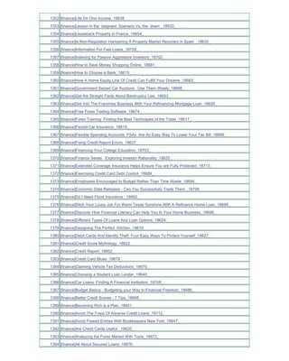 1352 [finance]Life On One Income_18638_
1353 [finance]Lesson in the stagnant Scenario Vs. the down _18633_
1354 [finance]Leaseback Property in France_18654_
1355 [finance]Is Non-Regulation Hampering A Property Market Recovery in Spain _18635_
1356 [finance]Information For Fast Loans_18709_
1357 [finance]Indexing for Passive Aggressive Investors_18702_
1358 [finance]How to Save Money Shopping Online_18681_
1359 [finance]How to Choose a Bank_18615_
1360 [finance]How A Home Equity Line Of Credit Can Fulfill Your Dreams_18663_
1361 [finance]Government Seized Car Auctions Use Them Wisely_18688_
1362 [finance]Get the Straight Facts About Bankruptcy Law_18653_
1363 [finance]Get Into The Franchise Business With Your Refinancing Mortgage Loan_18626_
1364 [finance]Free Forex Trading Software_18674_
1365 [finance]Forex Training Finding the Best Techniques of the Trade_18617_
1366 [finance]Florida Car Insurance_18619_
1367 [finance]Flexible Spending Accounts FSAs Are An Easy Way To Lower Your Tax Bill_18696_
1368 [finance]Fixing Credit Report Errors_18637_
1369 [finance]Financing Your College Education_18703_
1370 [finance]Finance Series Exploring Investor Rationality_18625_
1371 [finance]Extended Coverage Insurance Helps Ensure You are Fully Protected_18713_
1372 [finance]Exercising Credit Card Debt Control_18689_
1373 [finance]Employees Encouraged to Budget Rather Than Time Waste_18694_
1374 [finance]Economic Data Releases - Can You Successfully Trade Them _18706_
1375 [finance]Do I Need Flood Insurance _18662_
1376 [finance]Ditch Your Lousy Job For Warm Texas Sunshine With A Refinance Home Loan_18699_
1377 [finance]Discover How Financial Literacy Can Help You In Your Home Business_18698_
1378 [finance]Different Types Of Loans And Loan Options_18624_
1379 [finance]Designing The Perfect Kitchen_18616_
1380 [finance]Debit Cards And Identity Theft Four Easy Ways To Protect Yourself_18627_
1381 [finance]Credit Score Mythology_18622_
1382 [finance]Credit Report_18652_
1383 [finance]Credit Card Blues_18679_
1384 [finance]Claiming Vehicle Tax Deductions_18670_
1385 [finance]Choosing a Student Loan Lender_18640_
1386 [finance]Car Loans Finding A Financial Institution_18708_
1387 [finance]Budget Basics - Budgeting your Way to Financial Freedom_18686_
1388 [finance]Better Credit Scores - 7 Tips_18668_
1389 [finance]Becoming Rich is a Plan_18651_
1390 [finance]Avoid The Traps Of Adverse Credit Loans_18712_
1391 [finance]Avoid Flawed Entries With Bookkeepers New York_18647_
1392 [finance]Are Credit Cards Useful _18620_
1393 [finance]Analyzing the Forex Market With Tools_18672_
1394 [finance]All About Secured Loans_18676_
 