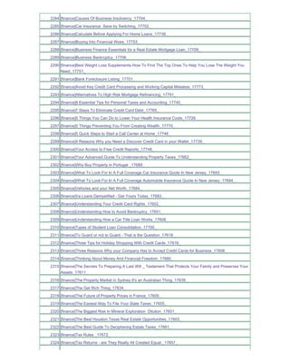 2284 [finance]Causes Of Business Insolvency_17704_
2285 [finance]Car Insurance Save by Switching_17702_
2286 [finance]Calculate Before Applying For Home Loans_17738_
2287 [finance]Buying Into Financial Woes_17753_
2288 [finance]Business Finance Essentials for a Real Estate Mortgage Loan_17709_
2289 [finance]Business Bankruptcy_17706_
2290 [finance]Best Weight Loss Supplements-How To Find The Top Ones To Help You Lose The Weight You
     Need_17751_
2291 [finance]Bank Foreclosure Listing_17701_
2292 [finance]Avoid Key Credit Card Processing and Working Capital Mistakes_17773_
2293 [finance]Alternatives To High Risk Mortgage Refinancing_17791_
2294 [finance]8 Essential Tips for Personal Taxes and Accounting_17740_
2295 [finance]7 Steps To Eliminate Credit Card Debt_17765_
2296 [finance]5 Things You Can Do to Lower Your Health Insurance Costs_17726_
2297 [finance]5 Things Preventing You From Creating Wealth_17770_
2298 [finance]5 Quick Steps to Start a Call Center at Home_17746_
2299 [finance]4 Reasons Why you Need a Discover Credit Card in your Wallet_17739_
2300 [finance]Your Access to Free Credit Reports_17748_
2301 [finance]Your Advanced Guide To Understanding Property Taxes_17662_
2302 [finance]Why Buy Property in Portugal _17689_
2303 [finance]What To Look For In A Full Coverage Car Insurance Quote In New Jersey_17693_
2304 [finance]What To Look For In A Full Coverage Automobile Insurance Quote In New Jersey_17694_
2305 [finance]Vehicles and your Net Worth_17684_
2306 [finance]Va Loans Demystified - Get Yours Today_17683_
2307 [finance]Understanding Your Credit Card Rights_17652_
2308 [finance]Understanding How to Avoid Bankruptcy_17651_
2309 [finance]Understanding How a Car Title Loan Works_17608_
2310 [finance]Types of Student Loan Consolidation_17700_
2311 [finance]To Guard or not to Guard - That is the Question_17618_
2312 [finance]Three Tips for Holiday Shopping With Credit Cards_17616_
2313 [finance]Three Reasons Why your Company Has to Accept Credit Cards for Business_17606_
2314 [finance]Thinking About Money And Financial Freedom_17680_
2315 [finance]The Secrets To Preparing A Last Will _ Testament That Protects Your Family and Preserves Your
     Assets_17611_
2316 [finance]The Property Market in Sydney It's an Australian Thing_17639_
2317 [finance]The Get Rich Thing_17634_
2318 [finance]The Future of Property Prices in France_17605_
2319 [finance]The Easiest Way To File Your State Taxes_17655_
2320 [finance]The Biggest Risk In Mineral Exploration Dilution_17601_
2321 [finance]The Best Houston Texas Real Estate Opportunities_17603_
2322 [finance]The Best Guide To Deciphering Estate Taxes_17661_
2323 [finance]Tax Rules _17672_
2324 [finance]Tax Returns - are They Really All Created Equal _17657_
 