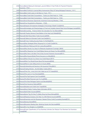 2494 [finance]Banks Making An Estimated _pound;4 Billion A Year Profits On Payment Protection
     Insurance_17521_
2495 [finance]Bad Publicity Is Leaving Many Homeowners Wary Of Taking Mortgage Protection_17517_
2496 [finance]Bad Credit Loans to Get Back on Track_17511_
2497 [finance]Bad Credit Debt Consolidation - Tackle your Debt Head on_17506_
2498 [finance]Bad Credit Debt Consolidation - Tackle your Debt Head on_17505_
2499 [finance]Avoid Business Opportunity Investment Financing Mistakes_17593_
2500 [finance]Your Household is a Business__17528_
2501 [finance]Analysis Of Investment Strategies Of Sovereign Wealth Funds[8443]
2502 [finance]Advantages and Disadvantages of Fixed and Variable Interest Rate Home Mortgage Loans[8483]
2503 [finance]Accounting _ Finance Online Tax Calculator For Tax Return[8489]
2504 [finance]A Payday Advance Fixes Matters of the Heart and Wallet[8428]
2505 [finance]A Brief About Motor Trade Insurance[8468]
2506 [finance]A Bailout to Eliminate Credit Card Debt[8431]
2507 [finance]8 Forex Trading Success Rules To Profit By[8470]
2508 [finance]Wise Strategies When Shopping For A Credit Card[8474]
2509 [finance]Women Retiring at 60 Are Losing Money[8542]
2510 [finance]Why Should You Shop For Medicare Supplement Coverage [8605]
2511 [finance]Why Repairing Your Credit Makes Sense and Saves You Money[8568]
2512 [finance]Why Now is the Best Time to Buy Income Protection Insurance[8517]
2513 [finance]Why Buying Mobile Phone Insurance is a Must[8603]
2514 [finance]When Should You Check Your Credit Report [8577]
2515 [finance]What You Should Know About Pet Insurance[8548]
2516 [finance]What Is Cash Gifting And Is It A Scam [8566]
2517 [finance]Underwriting and Issuing a Life Insurance Policy[8601]
2518 [finance]Trading Women - Are We Better Traders [8541]
2519 [finance]Time Out_ Living Life to the Fullest as an FX Trader[8552]
2520 [finance]The Loan on Your Doorstep[8584]
2521 [finance]The Fight Against Card Fraud[8585]
2522 [finance]The Best Personal Loan For You[8586]
2523 [finance]The Absa Mortgage Options and Benefits[8583]
2524 [finance]Taxi Insurance Options[8554]
2525 [finance]Students and Credit Card Traps[8559]
2526 [finance]Stock Option Trading Basic Information [8576]
2527 [finance]Split Dollar Insurance[8582]
2528 [finance]Some Tips On How To Safely Shop And Save Money[8594]
2529 [finance]Shipping Company Can Help You With Marine Insurance[8588]
2530 [finance]Scammers and the Recession Beware Phony Credit Counseling Scams[8514]
2531 [finance]Saving Clever[8604]
2532 [finance]Recession Beating Idea Bartering Goods And Services[8606]
2533 [finance]Put Your Budget on a Diet[8569]
2534 [finance]Proper Classification of Your Business Vehicles Can Reduce Your Business Car Insurance
     Costs[8596]
 