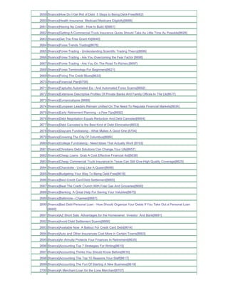 2659 [finance]How Do I Get Rid of Debt 5 Steps to Being Debt-Free[8662]
2660 [finance]Health Insurance Medicaid Medicare Eligibilty[8688]
2661 [finance]Having No Credit - How to Build It[8661]
2662 [finance]Getting A Commercial Truck Insurance Quote Should Take As Little Time As Possible[8626]
2663 [finance]Get The Free Grant Kit[8640]
2664 [finance]Forex Trends Trading[8676]
2665 [finance]Forex Trading - Understanding Scientific Trading Theory[8696]
2666 [finance]Forex Trading - Are You Overcoming the Fear Factor [8698]
2667 [finance]Forex Trading - Are You On The Road To Riches [8697]
2668 [finance]Forex Terminology For Beginners[8621]
2669 [finance]Fixing The Credit Blues[8633]
2670 [finance]Financial Plan[8708]
2671 [finance]Fapturbo Automated Ea - And Automated Forex Scams[8682]
2672 [finance]Extensive Descriptive Profiles Of Private Banks And Family Offices In The Uk[8677]
2673 [finance]Europocalypse [8689]
2674 [finance]European Leaders Remain Unified On The Need To Regulate Financial Markets[8634]
2675 [finance]Early Retirement Planning - a Few Tips[8692]
2676 [finance]Debt Negotiation Equals Reduction And Debt Canceled[8664]
2677 [finance]Debt Canceled is the Best Kind of Debt Elimination[8653]
2678 [finance]Daycare Fundraising - What Makes A Good One [8704]
2679 [finance]Covering The City Of Columbus[8684]
2680 [finance]College Fundraising - Need Ideas That Actually Work [8703]
2681 [finance]Christians Debt Solutions Can Change Your Life[8657]
2682 [finance]Cheap Loans Grab A Cost Effective Financial Aid[8638]
2683 [finance]Cheap Commercial Truck Insurance In Texas Can Still Give High Quality Coverage[8625]
2684 [finance]Charolotte - Living Like A Queen[8686]
2685 [finance]Budgeting Your Way To Being Debt-Free[8618]
2686 [finance]Best Credit Card Debt Settlement[8665]
2687 [finance]Beat The Credit Crunch With Free Gas And Groceries[8690]
2688 [finance]Banking A Great Help For Saving Your Valubles[8675]
2689 [finance]Baltimore - Charmed[8687]
2690 [finance]Bad Debt Personal Loan - How Should Organize Your Debts If You Take Out a Personal Loan
     [8660]
2691 [finance]AZ Short Sale Advantages for the Homeowner Investor And Bank[8691]
2692 [finance]Avoid Debt Settlement Scams[8666]
2693 [finance]Available Now A Bailout For Credit Card Debt[8614]
2694 [finance]Auto and Other Insurances Cost More in Certain Towns[8663]
2695 [finance]An Annuity Protects Your Finances In Retirement[8635]
2696 [finance]Accounting Top 7 Strategies For Writing[8615]
2697 [finance]Accounting Thinks You Should Know Before[8616]
2698 [finance]Accounting The Top 10 Reasons Your Staff[8617]
2699 [finance]Accounting The Fun Of Starting A New Business[8619]
2700 [finance]A Merchant Loan for the Lone Merchant[8707]
 