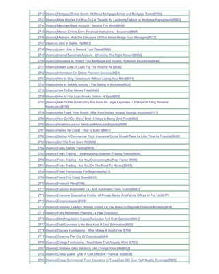 2742 [finance]Mortgage Broker Bond - All About Mortgage Bonds and Mortgage Rates[8705]
2743 [finance]More Worries For Buy-To-Let Tenants As Landlords Default on Mortgage Repayments[8645]
2744 [finance]Merchant Bank Account - Serving The World[8655]
2745 [finance]Maroon-Online.Com- Financial Institutions _ Insurance[8695]
2746 [finance]Madness And The Delusions Of Wall Street Hedge Fund Managers[8632]
2747 [finance]Living In Dallas Tx[8683]
2748 [finance]Learn How to Reduce Your Taxes[8648]
2749 [finance]Internet Merchant Account - Choosing The Right Account[8656]
2750 [finance]Insurance to Protect Your Mortgage and Income Protection Insurances[8644]
2751 [finance]Instant Loan A Loan For You And For All [8636]
2752 [finance]Information On Online Payment Services[8624]
2753 [finance]How to Stop Foreclosure Without Losing Your Mind[8674]
2754 [finance]How to Sell My Annuity - The Selling of Annuities[8628]
2755 [finance]How To Get Money Free[8646]
2756 [finance]How to Find Loan Sharks Online - 4 Tips[8693]
2757 [finance]How To File Bankruptcy And Save On Legal Expenses -- 3 Ways Of Filing Personal
     Bankruptcy[8700]
2758 [finance]How Fixed Term Bonds Differ From Instant Access Savings Accounts[8701]
2759 [finance]How Do I Get Rid of Debt 5 Steps to Being Debt-Free[8662]
2760 [finance]Health Insurance Medicaid Medicare Eligibilty[8688]
2761 [finance]Having No Credit - How to Build It[8661]
2762 [finance]Getting A Commercial Truck Insurance Quote Should Take As Little Time As Possible[8626]
2763 [finance]Get The Free Grant Kit[8640]
2764 [finance]Forex Trends Trading[8676]
2765 [finance]Forex Trading - Understanding Scientific Trading Theory[8696]
2766 [finance]Forex Trading - Are You Overcoming the Fear Factor [8698]
2767 [finance]Forex Trading - Are You On The Road To Riches [8697]
2768 [finance]Forex Terminology For Beginners[8621]
2769 [finance]Fixing The Credit Blues[8633]
2770 [finance]Financial Plan[8708]
2771 [finance]Fapturbo Automated Ea - And Automated Forex Scams[8682]
2772 [finance]Extensive Descriptive Profiles Of Private Banks And Family Offices In The Uk[8677]
2773 [finance]Europocalypse [8689]
2774 [finance]European Leaders Remain Unified On The Need To Regulate Financial Markets[8634]
2775 [finance]Early Retirement Planning - a Few Tips[8692]
2776 [finance]Debt Negotiation Equals Reduction And Debt Canceled[8664]
2777 [finance]Debt Canceled is the Best Kind of Debt Elimination[8653]
2778 [finance]Daycare Fundraising - What Makes A Good One [8704]
2779 [finance]Covering The City Of Columbus[8684]
2780 [finance]College Fundraising - Need Ideas That Actually Work [8703]
2781 [finance]Christians Debt Solutions Can Change Your Life[8657]
2782 [finance]Cheap Loans Grab A Cost Effective Financial Aid[8638]
2783 [finance]Cheap Commercial Truck Insurance In Texas Can Still Give High Quality Coverage[8625]
 