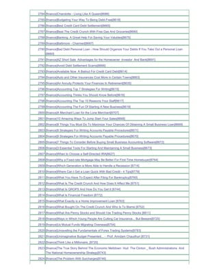 2784 [finance]Charolotte - Living Like A Queen[8686]
2785 [finance]Budgeting Your Way To Being Debt-Free[8618]
2786 [finance]Best Credit Card Debt Settlement[8665]
2787 [finance]Beat The Credit Crunch With Free Gas And Groceries[8690]
2788 [finance]Banking A Great Help For Saving Your Valubles[8675]
2789 [finance]Baltimore - Charmed[8687]
2790 [finance]Bad Debt Personal Loan - How Should Organize Your Debts If You Take Out a Personal Loan
     [8660]
2791 [finance]AZ Short Sale Advantages for the Homeowner Investor And Bank[8691]
2792 [finance]Avoid Debt Settlement Scams[8666]
2793 [finance]Available Now A Bailout For Credit Card Debt[8614]
2794 [finance]Auto and Other Insurances Cost More in Certain Towns[8663]
2795 [finance]An Annuity Protects Your Finances In Retirement[8635]
2796 [finance]Accounting Top 7 Strategies For Writing[8615]
2797 [finance]Accounting Thinks You Should Know Before[8616]
2798 [finance]Accounting The Top 10 Reasons Your Staff[8617]
2799 [finance]Accounting The Fun Of Starting A New Business[8619]
2800 [finance]A Merchant Loan for the Lone Merchant[8707]
2801 [finance]10 Amazing Ways To Jump Start Your Sales[8668]
2802 [finance]9 Things You Must Do To Maximize Your Chances Of Obtaining A Small Business Loan[8669]
2803 [finance]9 Strategies For Writing Accounts Payable Procedures[8671]
2804 [finance]9 Strategies For Writing Accounts Payable Procedures[8670]
2805 [finance]7 Things To Consider Before Buying Small Business Accounting Software[8672]
2806 [finance]3 Essential Tools For Starting And Maintaining A Small Business[8673]
2807 [finance]When to Choose a Self-Directed IRA[8627]
2808 [finance]Why a Fixed-rate Mortgage May Be Better For First-Time Homebuyer[8764]
2809 [finance]Which Generation is More Able to Handle a Recession [8714]
2810 [finance]Where Can I Get a Loan Quick With Bad Credit - 4 Tips[8779]
2811 [finance]What You Have To Expect After Filing For Bankruptcy[8760]
2812 [finance]What Is The Credit Crunch And How Does It Affect Me [8751]
2813 [finance]What Is QROPS And How Do You Get It [8744]
2814 [finance]What Is Financial Freedom [8772]
2815 [finance]What Exactly is a Home Improvement Loan [8763]
2816 [finance]What Bought On The Credit Crunch And Who Is To Blame [8752]
2817 [finance]What Are Penny Stocks and Should I be Trading Penny Stocks [8811]
2818 [finance]Ways in Which Young People Are Cutting Car Insurance... But Beware[8725]
2819 [finance]Us Mutual Funds Migrating Overseas[8754]
2820 [finance]Unravelling the Fundamentals of Forex Trading Systems[8783]
2821 [finance]Unimaginative Budget Presented... - Prof. Arindam Chaudhuri [8731]
2822 [finance]Think Like a Millionaire_[8720]
2823 [finance]The True Story Behind The Economic Meltdown Hud The Clinton _ Bush Administrations And
     The National Homeownership Strategy[8743]
2824 [finance]The Problem With Surcharges[8746]
 