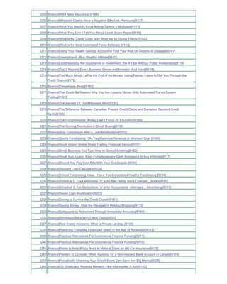 3205 [finance]Will I Need Insurance [9144]
3206 [finance]Whiplash Claims Have a Negative Effect on Premiums[9127]
3207 [finance]What You Need to Know Before Getting a Mortgage[9113]
3208 [finance]What They Don t Tell You About Credit Score Repair[9159]
3209 [finance]What is the Credit Crisis and What are its Global Effects [9132]
3210 [finance]What is the Best Automated Forex Software [9143]
3211 [finance]Using Your Health Savings Account to Find Your Risk for Dozens of Diseases[9167]
3212 [finance]Unemployed - Buy Wealthy Affiliate[9187]
3213 [finance]Understanding the Importance of Investment the Ill Fate Without Public Investments[9114]
3214 [finance]Top 3 Reports Every Business Owner and Investor Must Have[9118]
3215 [finance]Too Much Month Left at the End of the Money Using Payday Loans to Get You Through the
     Credit Crunch[9172]
3216 [finance]Timeshares Pros [9183]
3217 [finance]This Could Be Reason Why You Are Loosing Money With Automated For-ex System
     Trading[9192]
3218 [finance]The Secrets Of The Millionaire Mind[9135]
3219 [finance]The Difference Between Canadian Prepaid Credit Cards and Canadian Secured Credit
     Cards[9195]
3220 [finance]The Congressional Money Tree's Focus on Education[9160]
3221 [finance]The Coming Revolution in Credit Buying[9145]
3222 [finance]Stop Foreclosure With a Loan Modification[9202]
3223 [finance]Sports Fundraising - Do You Maximize Revenue at Minimum Cost [9186]
3224 [finance]South Indian Online Share Trading Financial Service[9151]
3225 [finance]Small Business Tax Tips How to Deduct Anything[9182]
3226 [finance]Small Auto Loans Easy Complementary Cash Assistance to Buy Vehicles[9117]
3227 [finance]Should You Pay Your Bills With Your Creditcards [9190]
3228 [finance]Secured Loan Calculator[9154]
3229 [finance]School Fundraising Ideas - Have You Considered Healthy Fundraising [9184]
3230 [finance]Schedule C Tax Deductions 'b' is for Bad Debts Bank Charges _ Books[9180]
3231 [finance]Schedule C Tax Deductions 'a' is for Accountants Attorneys _ Advertising[9181]
3232 [finance]Saxon Loan Modification[9203]
3233 [finance]Saving to Survive the Credit Crunch[9161]
3234 [finance]Saving Money After the Ravages of Holiday Shopping[9112]
3235 [finance]Safeguarding Retirement Through Immediate Annuities[9150]
3236 [finance]Recession Bites With Credit Cards[9200]
3237 [finance]Real Estate Investors What is Private Lending [9155]
3238 [finance]Practicing Complete Financial Control in the Age of Recession[9115]
3239 [finance]Practical Alternatives For Commercial Finance Funding[9211]
3240 [finance]Practical Alternatives For Commercial Finance Funding[9210]
3241 [finance]Points to Note If You Need to Make a Claim on UK Car Insurance[9128]
3242 [finance]Pointers to Consider When Applying for a Non-resident Bank Account in Canada[9119]
3243 [finance]Periodically Checking Your Credit Score Can Save You Big Money[9208]
3244 [finance]Otc Shells and Reverse Mergers --the Aftermarket is Key[9162]
 