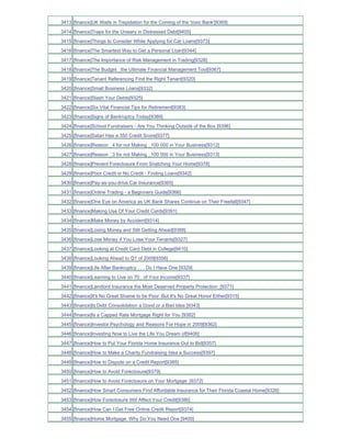 3413 [finance]UK Waits in Trepidation for the Coming of the 'toxic Bank'[9369]
3414 [finance]Traps for the Unwary in Distressed Debt[9405]
3415 [finance]Things to Consider While Applying for Car Loans[9373]
3416 [finance]The Smartest Way to Get a Personal Loan[9344]
3417 [finance]The Importance of Risk Management in Trading[9328]
3418 [finance]The Budget the Ultimate Financial Management Tool[9367]
3419 [finance]Tenant Referencing Find the Right Tenant[9320]
3420 [finance]Small Business Loans[9332]
3421 [finance]Slash Your Debts[9325]
3422 [finance]Six Vital Financial Tips for Retirement[9383]
3423 [finance]Signs of Bankruptcy Today[9389]
3424 [finance]School Fundraisers - Are You Thinking Outside of the Box [9396]
3425 [finance]Satan Has a 350 Credit Score[9377]
3426 [finance]Reason _4 for not Making _100 000 in Your Business[9312]
3427 [finance]Reason _3 for not Making _100 000 in Your Business[9313]
3428 [finance]Prevent Foreclosure From Snatching Your Home[9378]
3429 [finance]Poor Credit or No Credit - Finding Loans[9342]
3430 [finance]Pay-as-you-drive Car Insurance[9365]
3431 [finance]Online Trading - a Beginners Guide[9366]
3432 [finance]One Eye on America as UK Bank Shares Continue on Their Freefall[9347]
3433 [finance]Making Use Of Your Credit Cards[9391]
3434 [finance]Make Money by Accident[9314]
3435 [finance]Losing Money and Still Getting Ahead[9388]
3436 [finance]Lose Money if You Lose Your Tenants[9327]
3437 [finance]Looking at Credit Card Debt in College[9410]
3438 [finance]Looking Ahead to Q1 of 2009[9356]
3439 [finance]Life After Bankruptcy . . . Do I Have One [9329]
3440 [finance]Learning to Live on 70_ of Your Income[9337]
3441 [finance]Landlord Insurance the Most Deserved Property Protection_[9371]
3442 [finance]It's No Great Shame to be Poor But It's No Great Honor Either[9315]
3443 [finance]Is Debt Consolidation a Good or a Bad Idea [9343]
3444 [finance]Is a Capped Rate Mortgage Right for You [9382]
3445 [finance]Investor Psychology and Reasons For Hope in 2009[9362]
3446 [finance]Investing Now to Live the Life You Dream of[9406]
3447 [finance]How to Put Your Florida Home Insurance Out to Bid[9357]
3448 [finance]How to Make a Charity Fundraising Idea a Success[9397]
3449 [finance]How to Dispute on a Credit Report[9385]
3450 [finance]How to Avoid Foreclosure[9379]
3451 [finance]How to Avoid Foreclosure on Your Mortgage_[9372]
3452 [finance]How Smart Consumers Find Affordable Insurance for Their Florida Coastal Home[9326]
3453 [finance]How Foreclosure Will Affect Your Credit[9386]
3454 [finance]How Can I Get Free Online Credit Report[9374]
3455 [finance]Home Mortgage Why Do You Need One [9400]
 