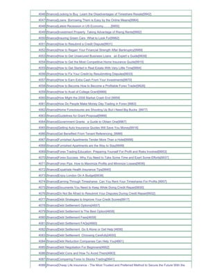 4046 [finance]Looking to Buy Learn the Disadvantages of Timeshare Resale[9942]
4047 [finance]Loans Borrowing Them is Easy by the Online Means[9964]
4048 [finance]Latest Recession in US Economy.........[9955]
4049 [finance]Investment Property Taking Advantage of Rising Rents[9992]
4050 [finance]Insuring Green Cars What to Look For[9982]
4051 [finance]How to Resubmit a Credit Dispute[9931]
4052 [finance]How to Regain Your Financial Strength After Bankruptcy[9989]
4053 [finance]How to Get Unsecured Business Loans an Expert s Guide[9939]
4054 [finance]How to Get the Most Competitive Home Insurance Quote[9915]
4055 [finance]How to Get Started in Real Estate With Very Little Time[9994]
4056 [finance]How to Fix Your Credit by Resubmitting Disputes[9933]
4057 [finance]How to Earn Extra Cash From Your Investments[9970]
4058 [finance]How to Become How to Become a Profitable Forex Trader[9926]
4059 [finance]How to Avail of College Grant[9968]
4060 [finance]How Might the 2008 Market Crash End [9959]
4061 [finance]How Do People Make Money Day Trading in Forex [9983]
4062 [finance]Home Foreclosures are Shooting Up But I Need Big Bucks_[9977]
4063 [finance]Guidelines for Grant Proposal[9966]
4064 [finance]Government Grants a Guide to Obtain One[9967]
4065 [finance]Getting Auto Insurance Quotes Will Save You Money[9916]
4066 [finance]Get Benefited From Tenant Referencing_[9986]
4067 [finance]Furnished Apartments Tender More Than a Hotel[9998]
4068 [finance]Furnished Apartments are the Way to Stay[9999]
4069 [finance]Forex Trading Education Preparing Yourself For Profit and Risks Involved[9953]
4070 [finance]Forex Success Why You Need to Take Some Time and Exert Some Efforts[9937]
4071 [finance]Forex Pips How to Maximize Profits and Minimize Losses[9936]
4072 [finance]Expatriate Health Insurance Tips[9940]
4073 [finance]Enjoy London On A Budget[9938]
4074 [finance]Earning Through Timeshares Can You Rent Your Timeshares For Profits [9957]
4075 [finance]Documents You Need to Keep While Doing Credit Repair[9930]
4076 [finance]Do Not Be Afraid to Resubmit Your Disputes During Credit Repair[9932]
4077 [finance]Debt Strategies to Improve Your Credit Scores[9917]
4078 [finance]Debt Settlement Options[4657]
4079 [finance]Debt Settlement Is The Best Option[4658]
4080 [finance]Debt Settlement Fees[4659]
4081 [finance]Debt Settlement FAQs[4660]
4082 [finance]Debt Settlement Go It Alone or Get Help [4656]
4083 [finance]Debt Settlement Choosing Carefully[4655]
4084 [finance]Debt Reduction Companies Can Help You[4661]
4085 [finance]Debt Negotiation For Beginners[4662]
4086 [finance]Debt Cons and How To Avoid Them[4663]
4087 [finance]Comparing Forex to Stocks Trading[9941]
4088 [finance]Cheap Life Insurance - The Most Trusted and Preferred Method to Secure the Future With the
 