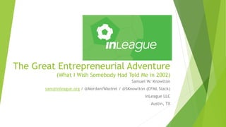 The Great Entrepreneurial Adventure
(What I Wish Somebody Had Told Me in 2002)
Samuel W. Knowlton
sam@inleague.org / @MordantWastrel / @SKnowlton (CFML Slack)
inLeague LLC
Austin, TX
 