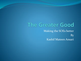 Making the SOEs better 
By 
Kashif Mateen Ansari 
 
