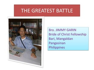 THE GREATEST BATTLE
Bro. JIMMY GARIN
Bride of Christ Fellowship
Bari, Mangaldan
Pangasinan
Philippines
 