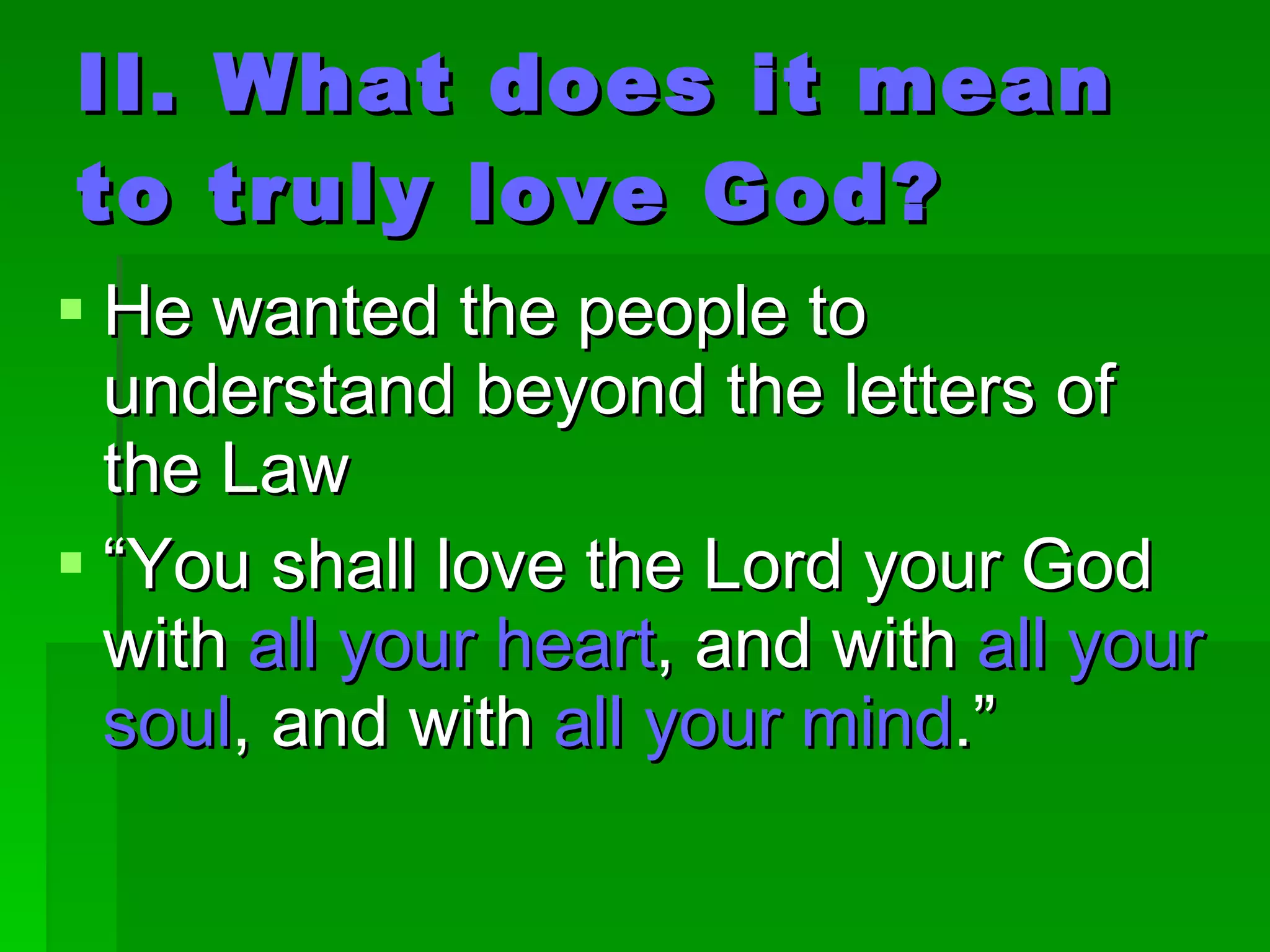 II. What does it mean to truly love God? He wanted the people to understand beyond the letters of the Law “ You shall love the Lord your God with  all your heart , and with  all your soul , and with  all your mind .” 