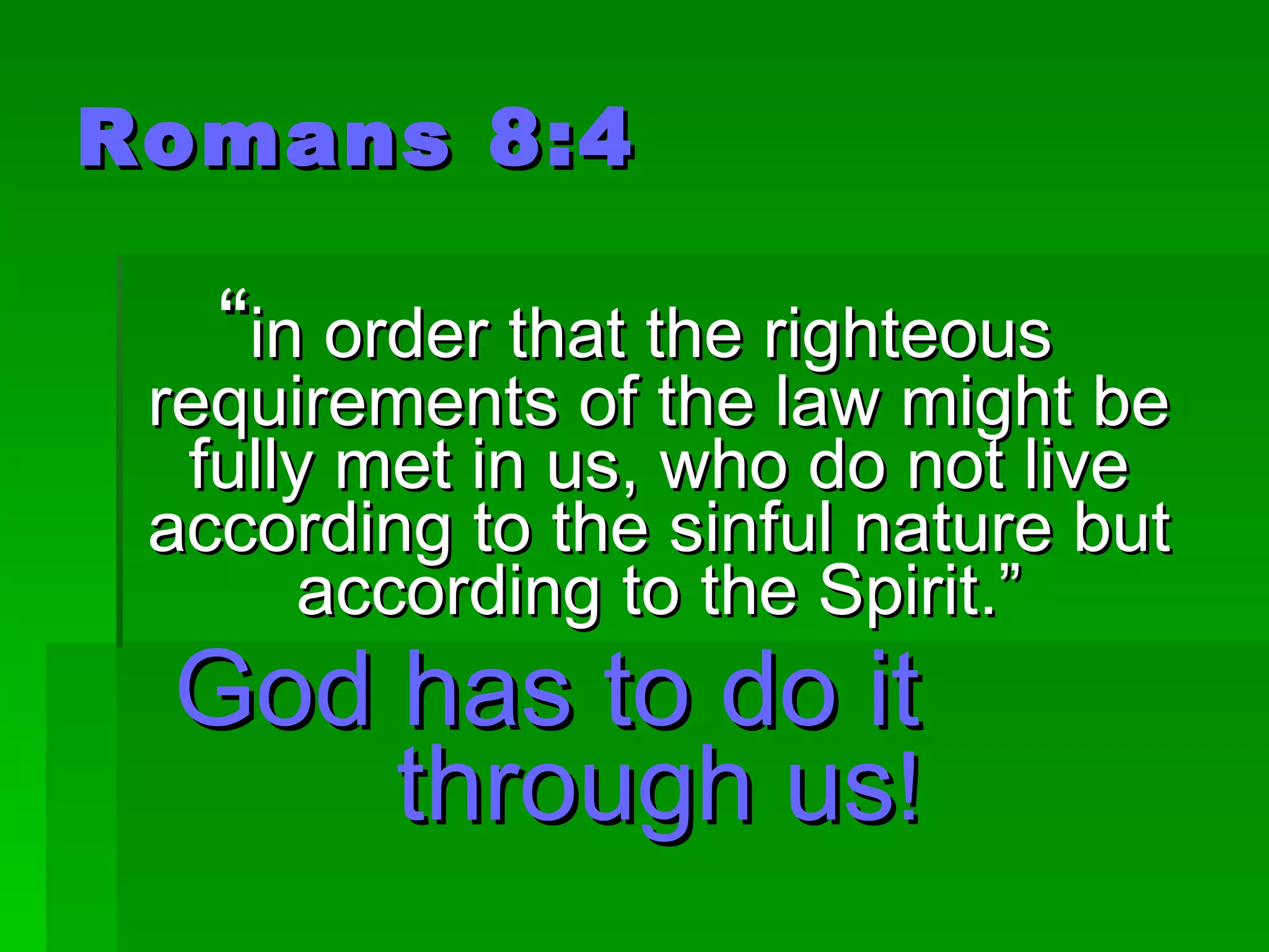 Romans 8:4 “ in order that the righteous requirements of the law might be fully met in us, who do not live according to the sinful nature but according to the Spirit.” God has to do it  through us ! 