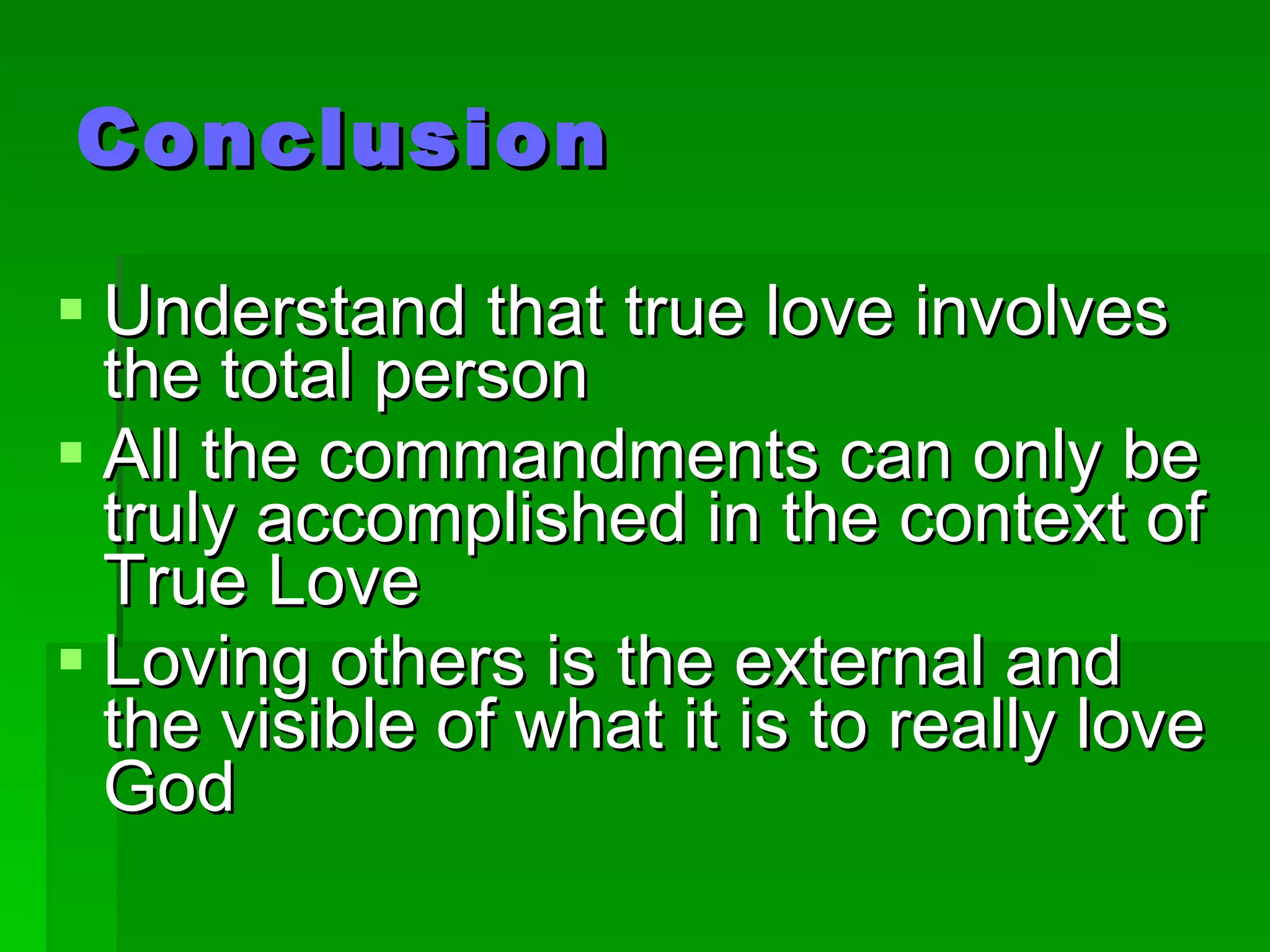 Conclusion Understand that true love involves the total person All the commandments can only be truly accomplished in the context of True Love Loving others is the external and the visible of what it is to really love God 