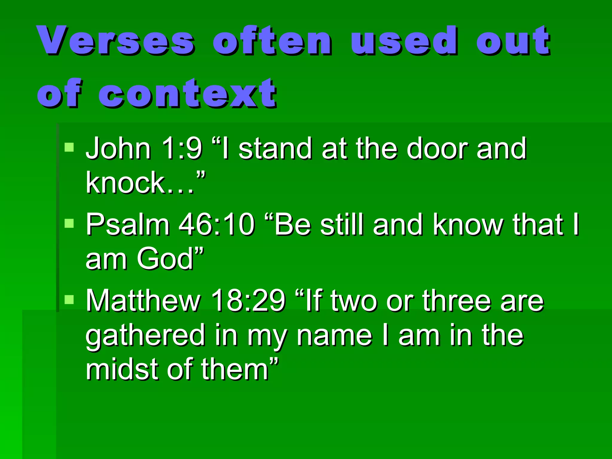 Verses often used out of context John 1:9 “I stand at the door and knock…” Psalm 46:10 “Be still and know that I am God” Matthew 18:29 “If two or three are gathered in my name I am in the midst of them”  