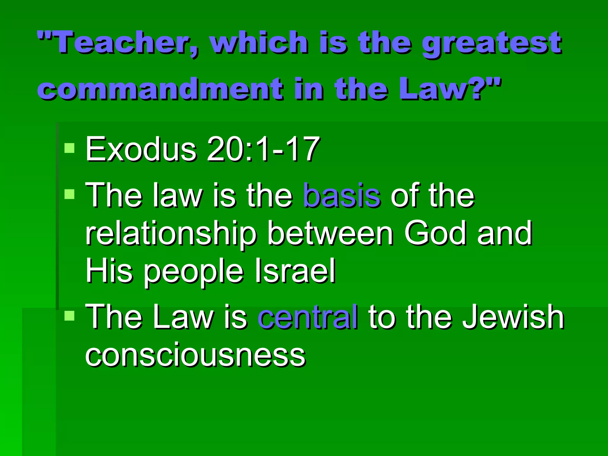 "Teacher, which is the greatest commandment in the Law?"   Exodus 20:1-17 The law is the  basis  of the relationship between God and His people Israel The Law is  central  to the Jewish consciousness 