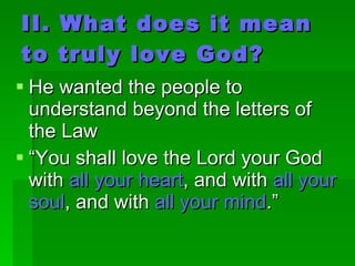 II. What does it mean to truly love God? He wanted the people to understand beyond the letters of the Law “ You shall love the Lord your God with  all your heart , and with  all your soul , and with  all your mind .” 