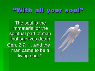 “ With all your soul” The soul is the immaterial or the spiritual part of man that survives death Gen. 2:7: “…and the man came to be a living soul.”   