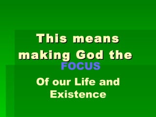This means making God the  FOCUS Of our Life and Existence 