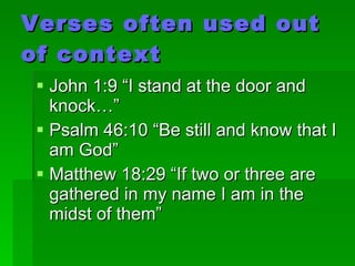 Verses often used out of context John 1:9 “I stand at the door and knock…” Psalm 46:10 “Be still and know that I am God” Matthew 18:29 “If two or three are gathered in my name I am in the midst of them”  