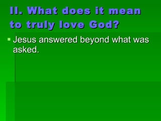 II. What does it mean to truly love God? Jesus answered beyond what was asked. 