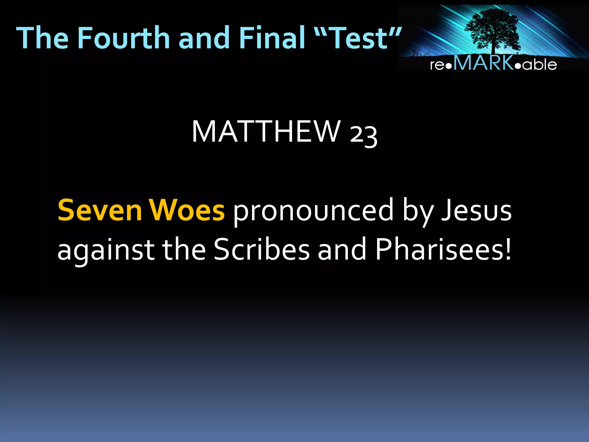 The Fourth and Final “Test”
MATTHEW 23
Seven Woes pronounced by Jesus
against the Scribes and Pharisees!

 