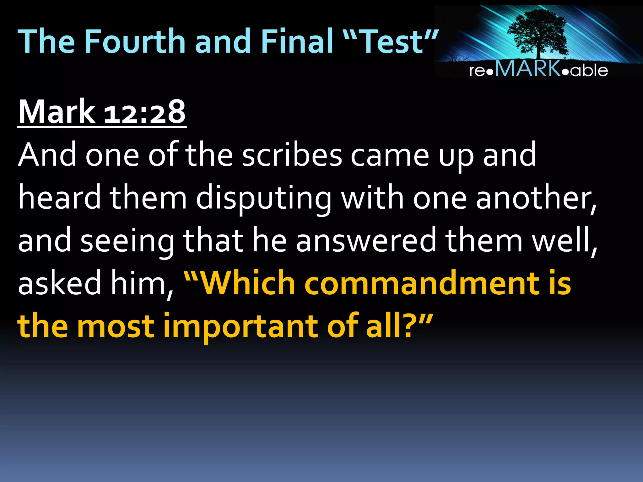 The Fourth and Final “Test”
Mark 12:28
And one of the scribes came up and
heard them disputing with one another,
and seeing that he answered them well,
asked him, “Which commandment is
the most important of all?”

 