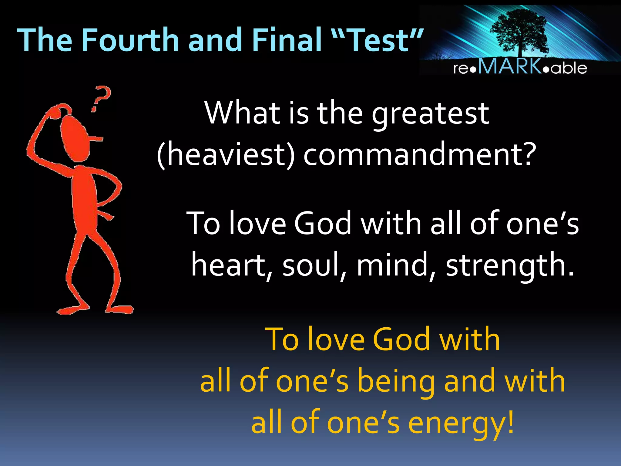 The Fourth and Final “Test”
What is the greatest
(heaviest) commandment?
To love God with all of one’s
heart, soul, mind, strength.
To love God with
all of one’s being and with
all of one’s energy!

 