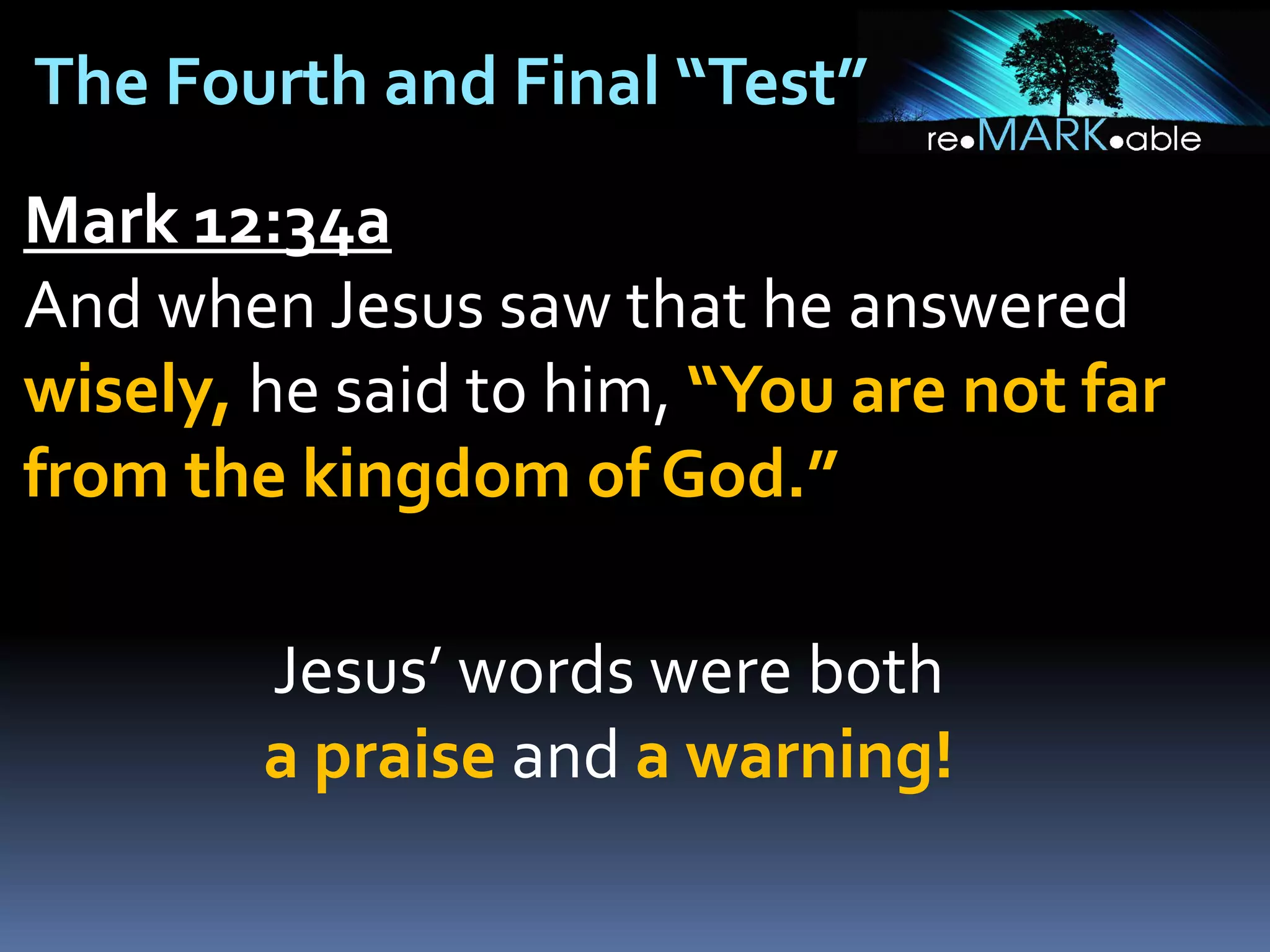 The Fourth and Final “Test”
Mark 12:34a
And when Jesus saw that he answered
wisely, he said to him, “You are not far
from the kingdom of God.”
Jesus’ words were both
a praise and a warning!

 