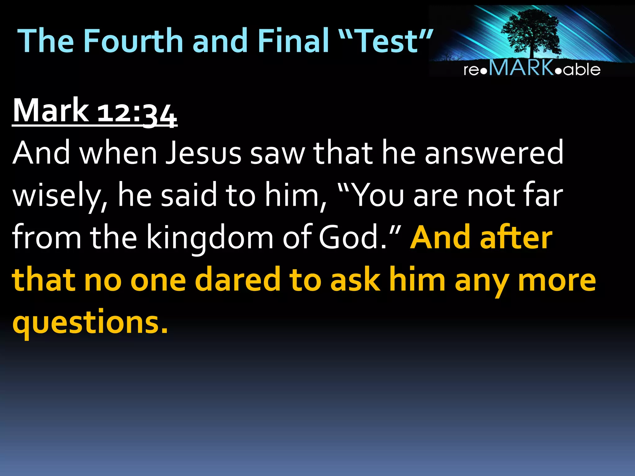 The Fourth and Final “Test”
Mark 12:34
And when Jesus saw that he answered
wisely, he said to him, “You are not far
from the kingdom of God.” And after
that no one dared to ask him any more
questions.

 