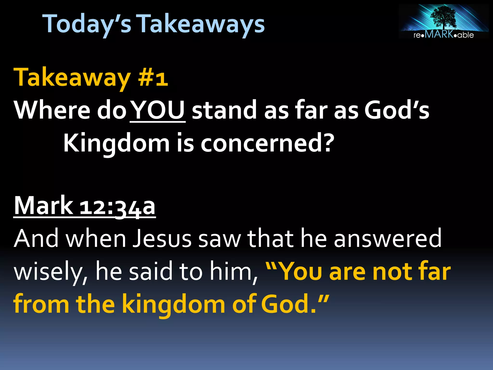 Today’s Takeaways
Takeaway #1
Where do YOU stand as far as God’s
Kingdom is concerned?

Mark 12:34a
And when Jesus saw that he answered
wisely, he said to him, “You are not far
from the kingdom of God.”

 