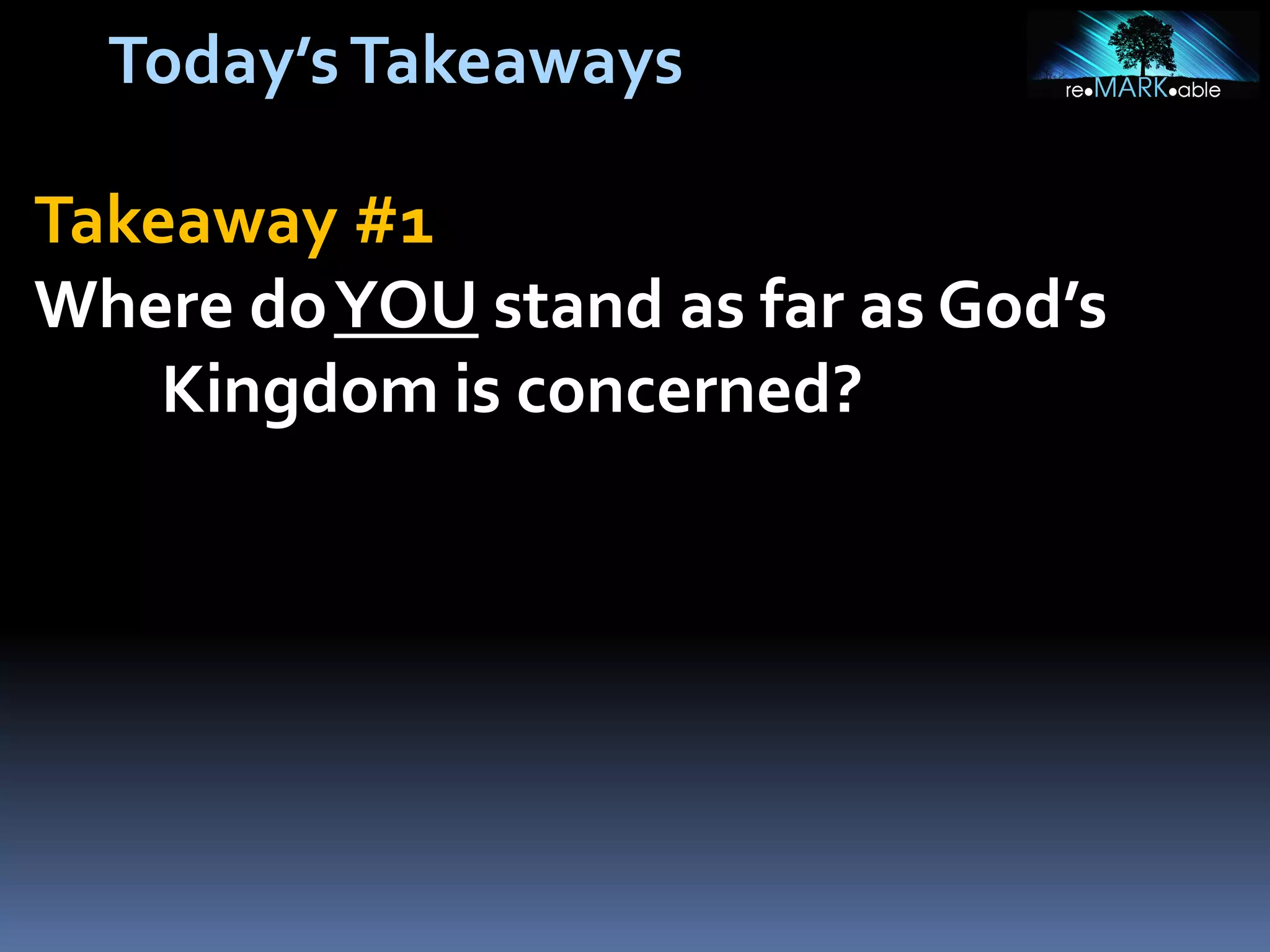 Today’s Takeaways
Takeaway #1
Where do YOU stand as far as God’s
Kingdom is concerned?

 