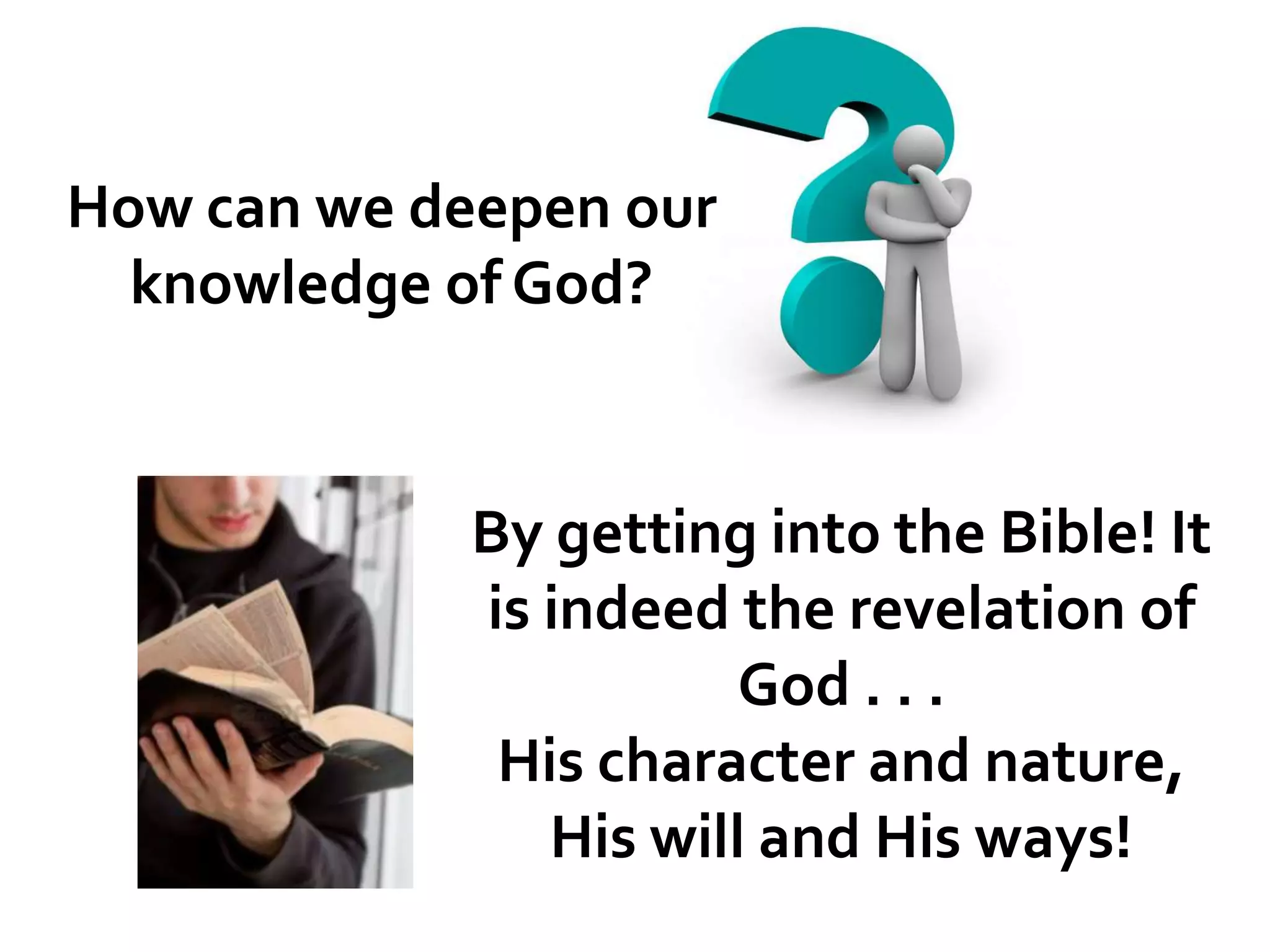 How can we deepen our
knowledge of God?

By getting into the Bible! It
is indeed the revelation of
God . . .
His character and nature,
His will and His ways!

 