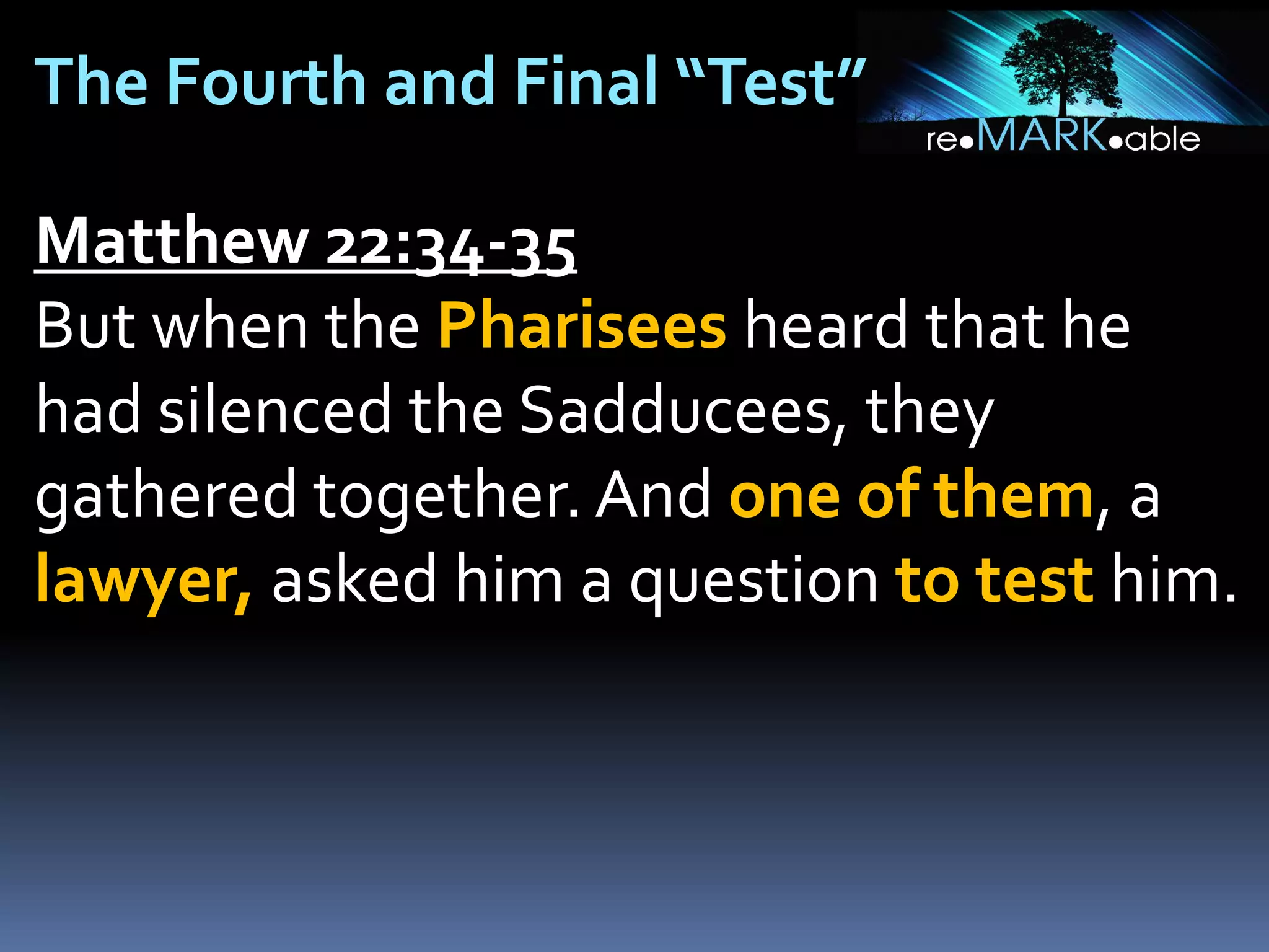 The Fourth and Final “Test”
Matthew 22:34-35
But when the Pharisees heard that he
had silenced the Sadducees, they
gathered together. And one of them, a
lawyer, asked him a question to test him.

 