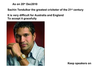 Sachin Tendulkar the greatest cricketer of the 21 st  century It is very difficult for Australia and England To accept it gracefully Keep speakers on As on 20 th  Dec2010 