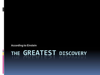 According to Einstein


THE      GREATEST       DISCOVERY
 