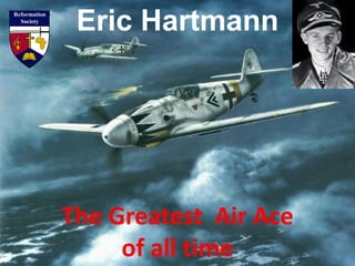Eric Hartmann
The Greatest Air Ace
of all time
 