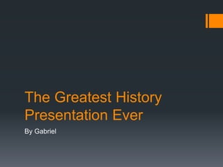 The Greatest History
Presentation Ever
By Gabriel
 