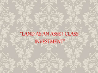 “LAND AS AN ASSET CLASS
INVESTMENT”
 