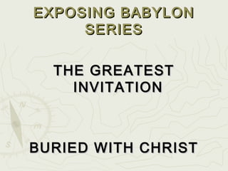 EXPOSING BABYLONEXPOSING BABYLON
SERIESSERIES
THE GREATESTTHE GREATEST
INVITATIONINVITATION
BURIED WITH CHRISTBURIED WITH CHRIST
 