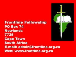 Frontline Fellowship
PO Box 74
Newlands
7725
Cape Town
South Africa
E-mail: admin@frontline.org.za
Web: www.frontline.org.za
 