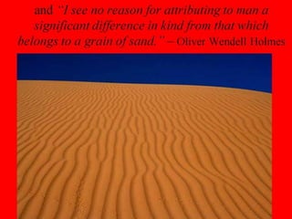 and “I see no reason for attributing to man a
significant difference in kind from that which
belongs to a grain of sand.” – Oliver Wendell Holmes
 