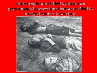 More people were killed by their own
governments in peace time than were killed by
foreign invaders in wartime.
 