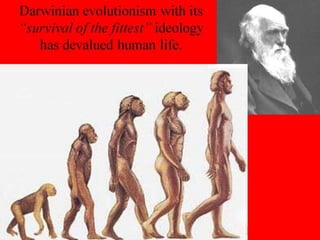 Darwinian evolutionism with its
“survival of the fittest” ideology
has devalued human life.
 