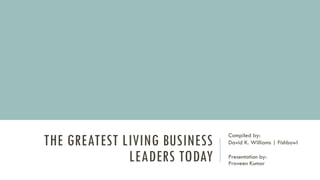 THE GREATEST LIVING BUSINESS
LEADERS TODAY
Compiled by:
David K. Williams | Fishbowl
Presentation by:
Praveen Kumar
 