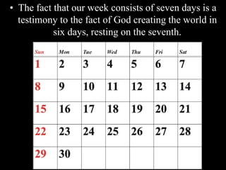 • The fact that our week consists of seven days is a
testimony to the fact of God creating the world in
six days, resting on the seventh.
 