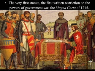• The very first statute, the first written restriction on the
powers of government was the Magna Carta of 1215.
 
