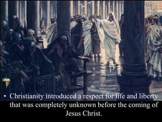• Christianity introduced a respect for life and liberty
that was completely unknown before the coming of
Jesus Christ.
 